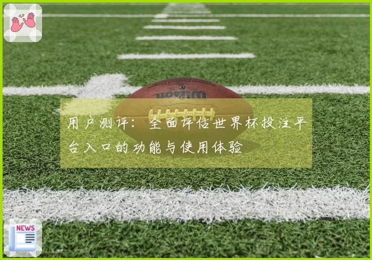 用户测评：全面评估世界杯投注平台入口的功能与使用体验