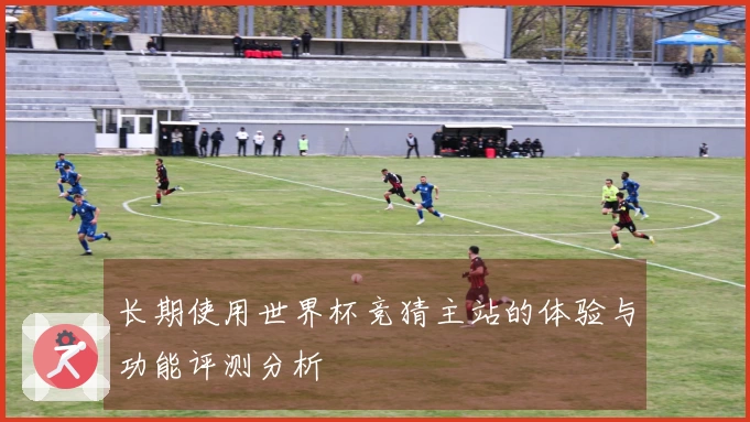长期使用世界杯竞猜主站的体验与功能评测分析