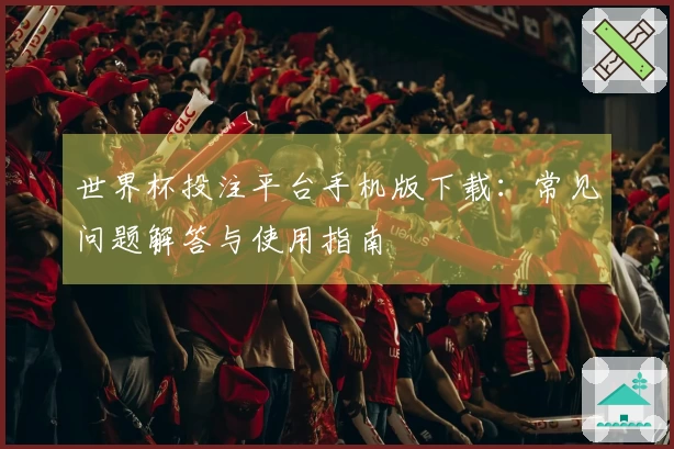 世界杯投注平台手机版下载：常见问题解答与使用指南