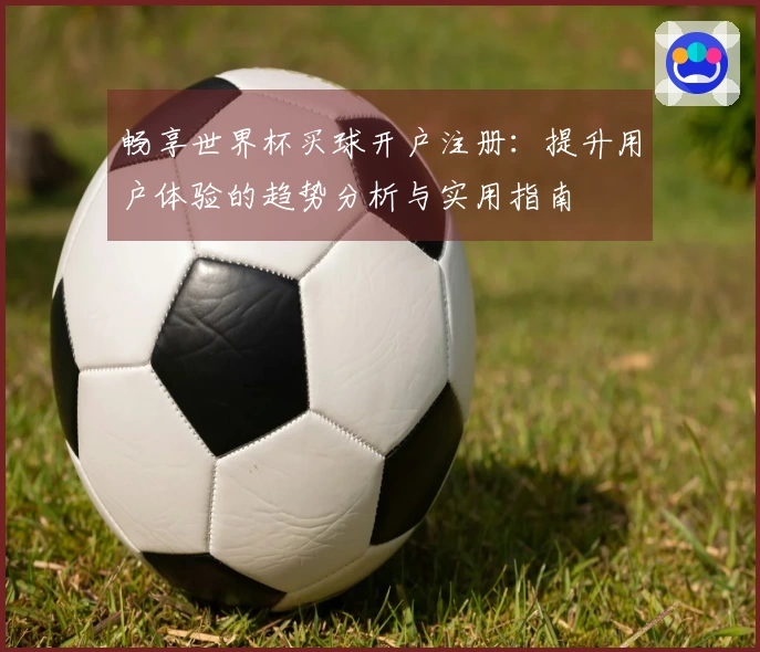 畅享世界杯买球开户注册：提升用户体验的趋势分析与实用指南