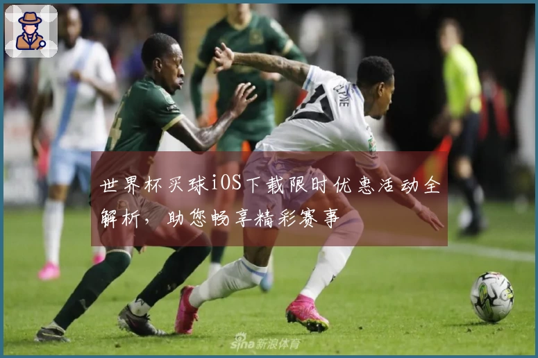 世界杯买球iOS下载限时优惠活动全解析，助您畅享精彩赛事