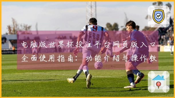 电脑版世界杯投注平台网页版入口全面使用指南：功能介绍与操作教程