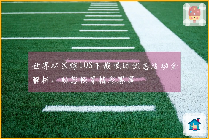 世界杯买球iOS下载限时优惠活动全解析，助您畅享精彩赛事
